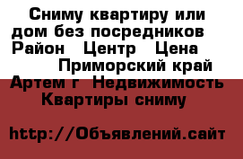 Сниму квартиру или дом без посредников. › Район ­ Центр › Цена ­ 15 000 - Приморский край, Артем г. Недвижимость » Квартиры сниму   